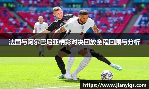 法国与阿尔巴尼亚精彩对决回放全程回顾与分析