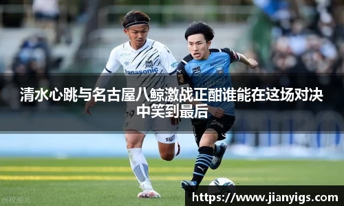 清水心跳与名古屋八鲸激战正酣谁能在这场对决中笑到最后
